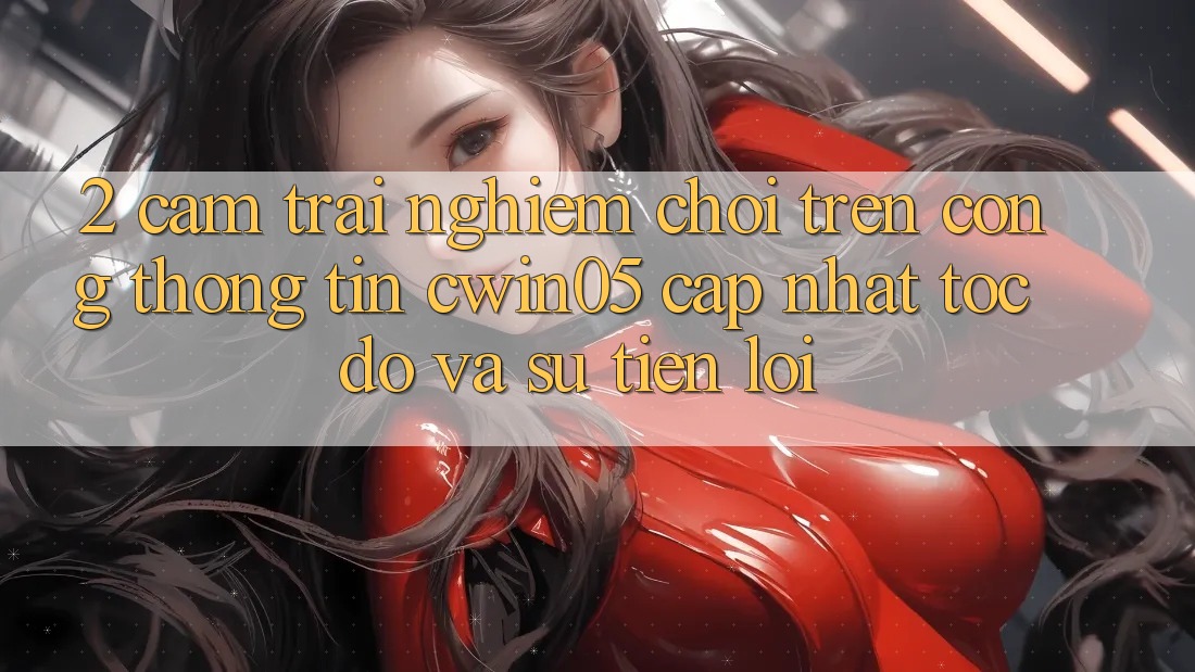 2. Cảm trải nghiệm Chơi Trên Cổng thông tin cwin05 Cập Nhật: Tốc Độ Và Sự Tiện Lợi