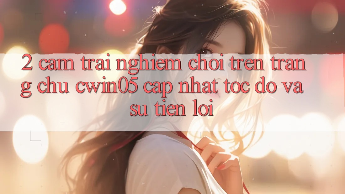 2. Cảm trải nghiệm Chơi Trên Trang chủ cwin05 Cập Nhật: Tốc độ Và Sự Tiện Lợi