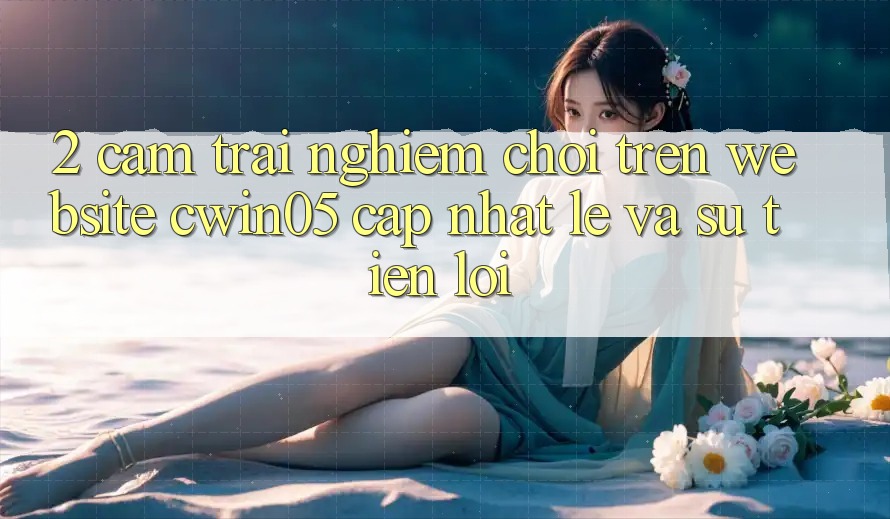 2. Cảm trải nghiệm Chơi Trên Website cwin05 Cập Nhật: Lẹ Và Sự Tiện Lợi