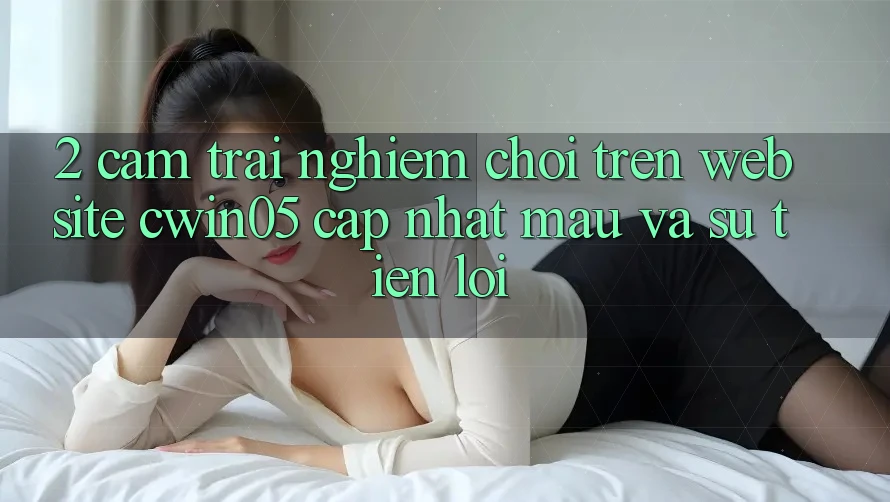 2. Cảm trải nghiệm Chơi Trên Website cwin05 Cập Nhật: Mau Và Sự Tiện Lợi