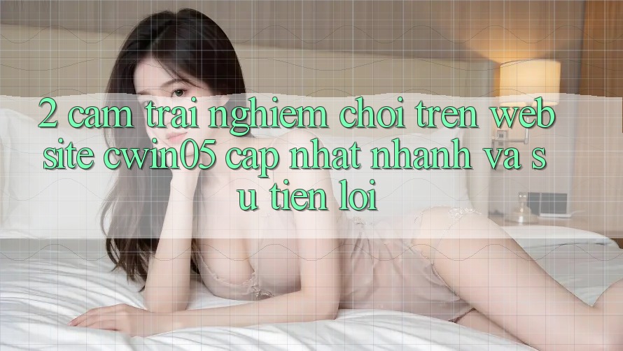 2. Cảm trải nghiệm Chơi Trên Website cwin05 Cập Nhật: Nhanh Và Sự Tiện Lợi