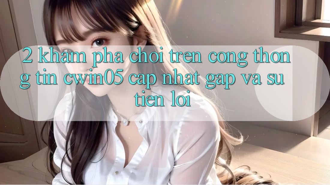 2. Khám phá Chơi Trên Cổng thông tin cwin05 Cập Nhật: Gấp Và Sự Tiện Lợi