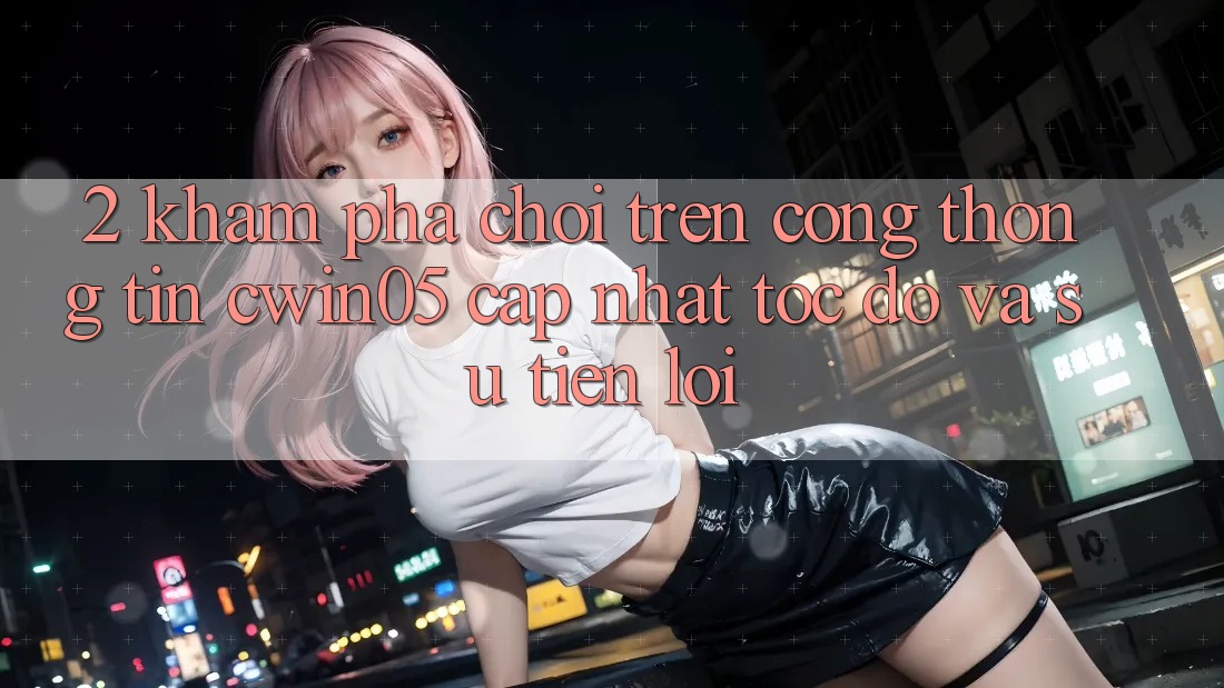 2. Khám phá Chơi Trên Cổng thông tin cwin05 Cập Nhật: Tốc Độ Và Sự Tiện Lợi