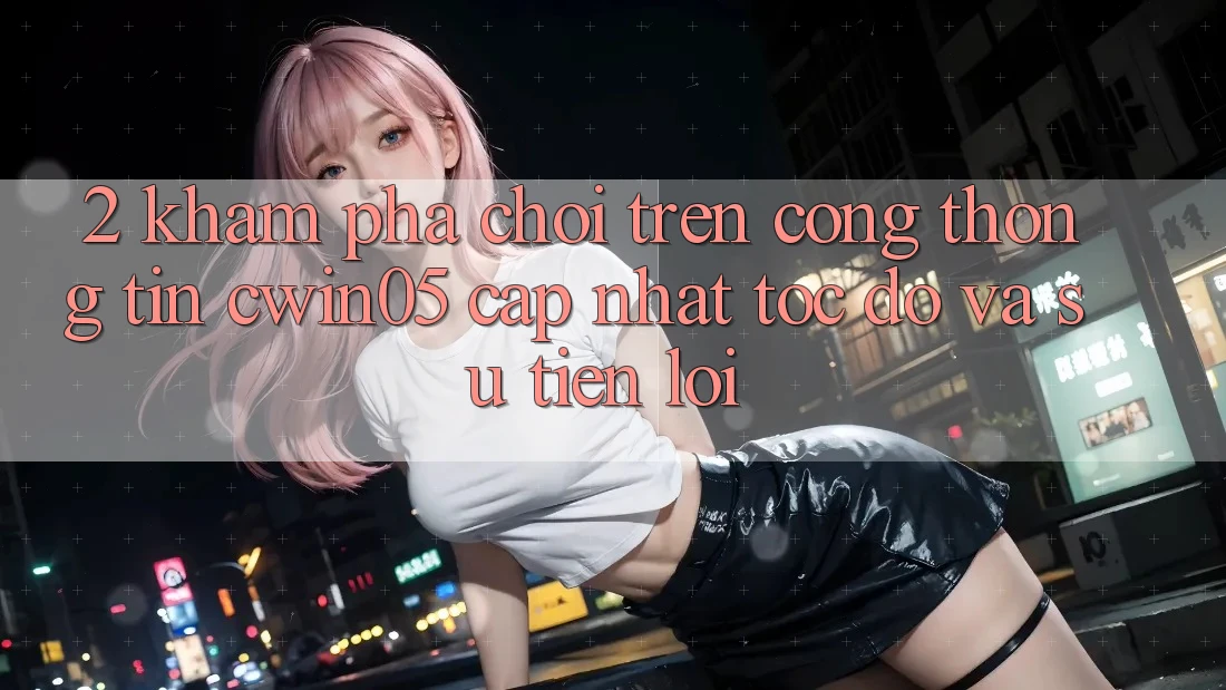 2. Khám phá Chơi Trên Cổng thông tin cwin05 Cập Nhật: Tốc Độ Và Sự Tiện Lợi