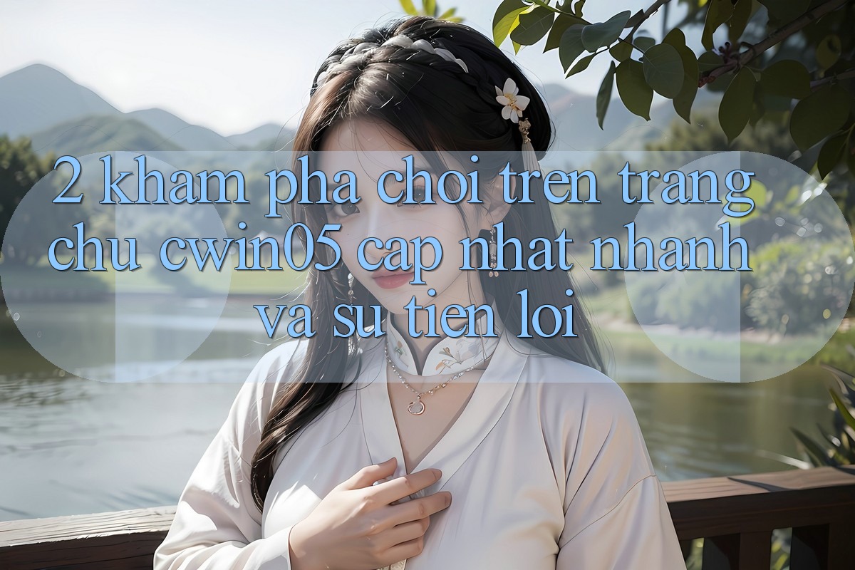 2. Khám phá Chơi Trên Trang chủ cwin05 Cập Nhật: Nhanh Và Sự Tiện Lợi