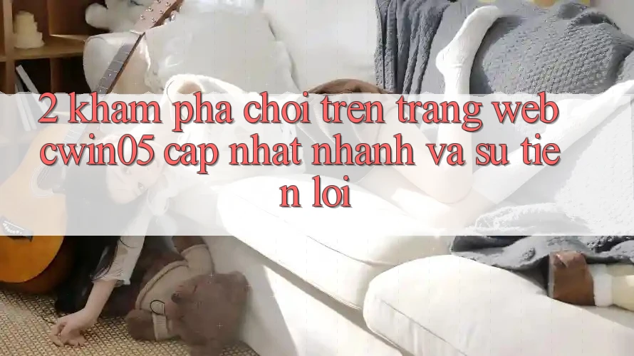 2. Khám phá Chơi Trên Trang web cwin05 Cập Nhật: Nhanh Và Sự Tiện Lợi