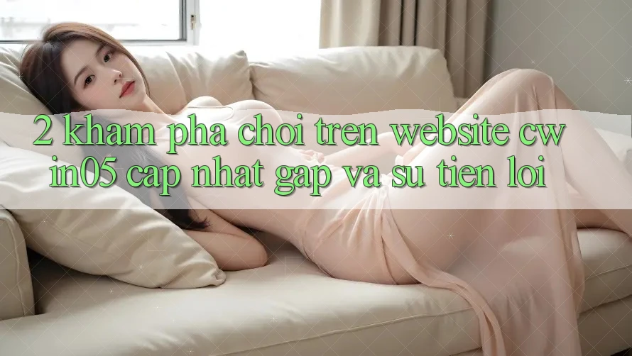 2. Khám phá Chơi Trên Website cwin05 Cập Nhật: Gấp Và Sự Tiện Lợi