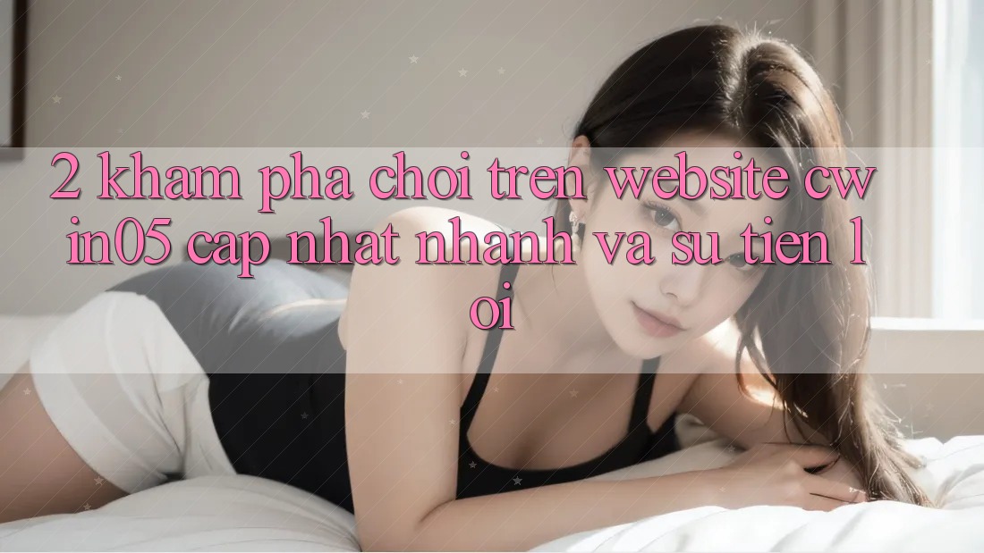 2. Khám phá Chơi Trên Website cwin05 Cập Nhật: Nhanh Và Sự Tiện Lợi