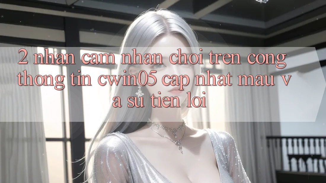 2. Nhận cảm nhận Chơi Trên Cổng thông tin cwin05 Cập Nhật: Mau Và Sự Tiện Lợi