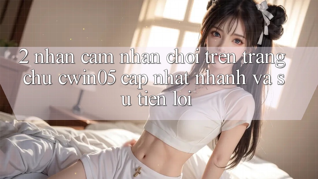 2. Nhận cảm nhận Chơi Trên Trang chủ cwin05 Cập Nhật: Nhanh Và Sự Tiện Lợi