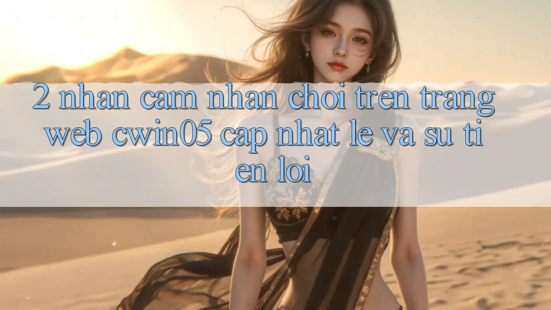 2. Nhận cảm nhận Chơi Trên Trang web cwin05 Cập Nhật: Lẹ Và Sự Tiện Lợi