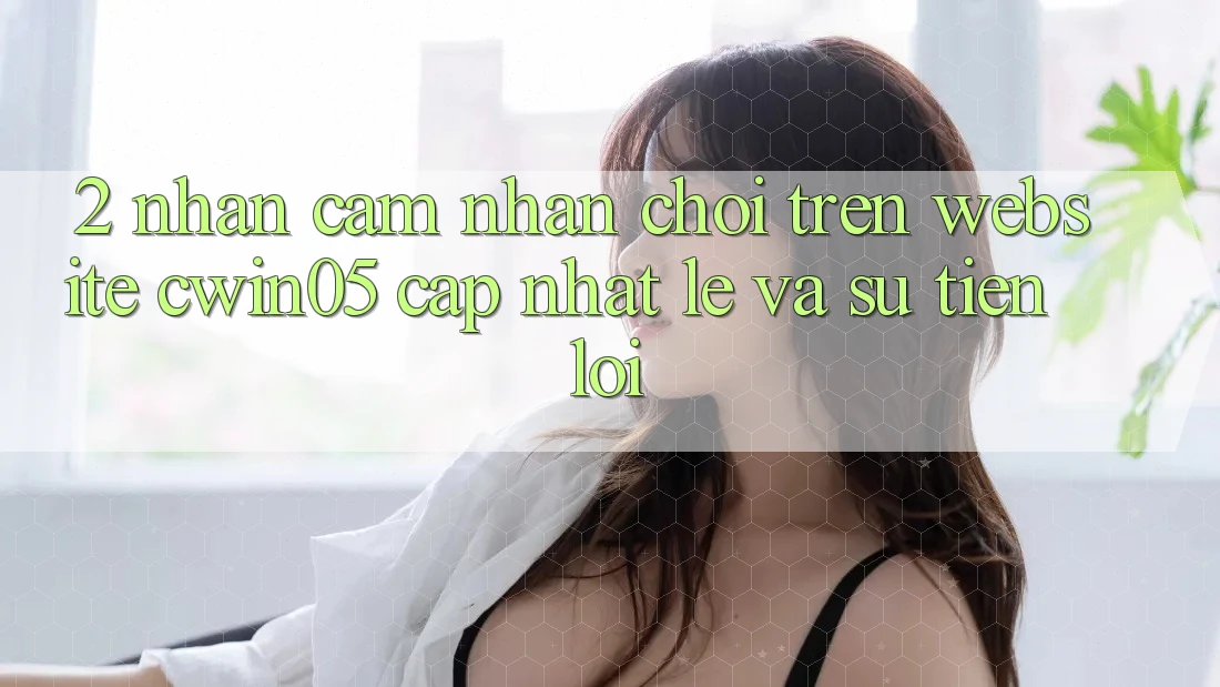 2. Nhận cảm nhận Chơi Trên Website cwin05 Cập Nhật: Lẹ Và Sự Tiện Lợi