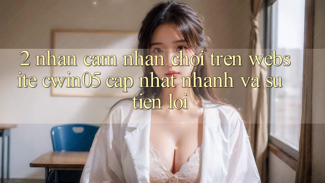 2. Nhận cảm nhận Chơi Trên Website cwin05 Cập Nhật: Nhanh Và Sự Tiện Lợi