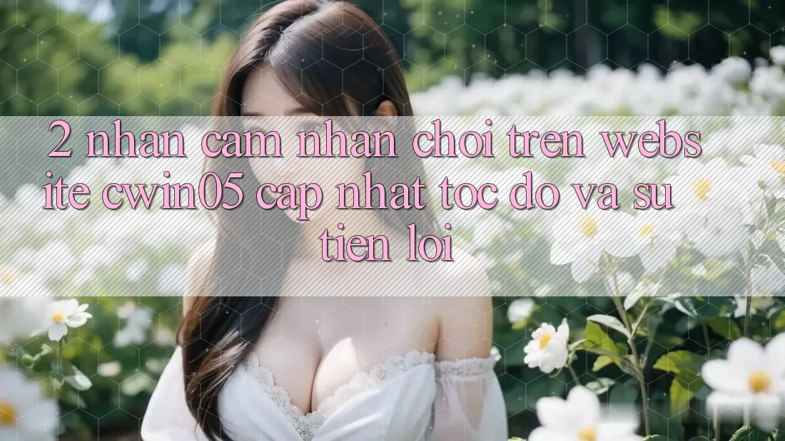 2. Nhận cảm nhận Chơi Trên Website cwin05 Cập Nhật: Tốc Độ Và Sự Tiện Lợi