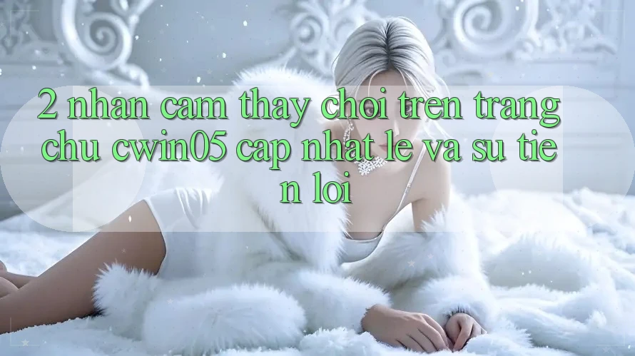 2. Nhận cảm thấy Chơi Trên Trang chủ cwin05 Cập Nhật: Lẹ Và Sự Tiện Lợi