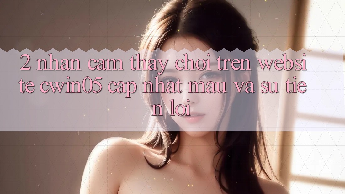 2. Nhận cảm thấy Chơi Trên Website cwin05 Cập Nhật: Mau Và Sự Tiện Lợi