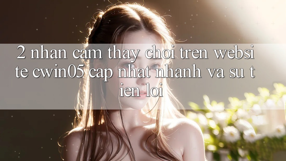 2. Nhận cảm thấy Chơi Trên Website cwin05 Cập Nhật: Nhanh Và Sự Tiện Lợi