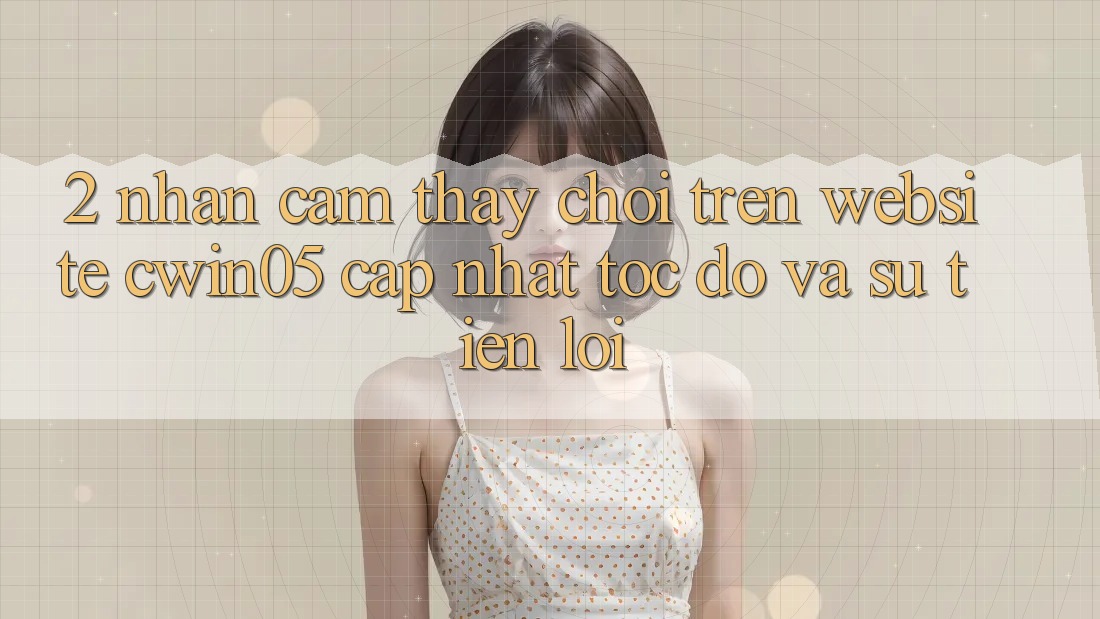 2. Nhận cảm thấy Chơi Trên Website cwin05 Cập Nhật: Tốc độ Và Sự Tiện Lợi