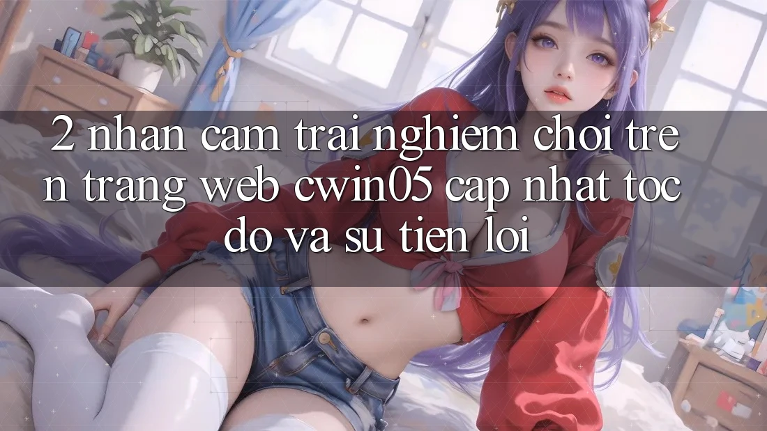 2. Nhận cảm trải nghiệm Chơi Trên Trang web cwin05 Cập Nhật: Tốc Độ Và Sự Tiện Lợi