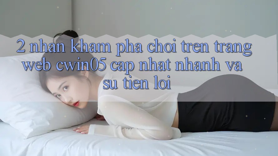 2. Nhận khám phá Chơi Trên Trang web cwin05 Cập Nhật: Nhanh Và Sự Tiện Lợi