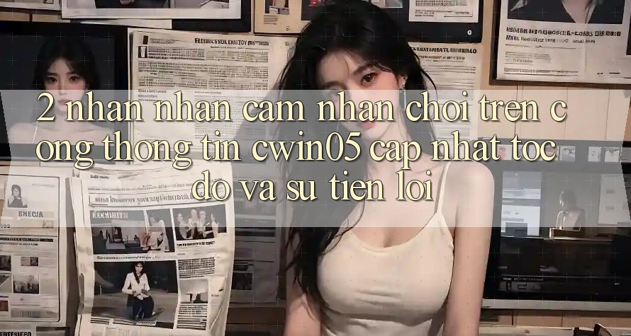 2. Nhận nhận cảm nhận Chơi Trên Cổng thông tin cwin05 Cập Nhật: Tốc Độ Và Sự Tiện Lợi