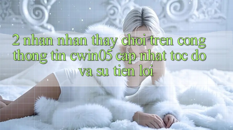 2. Nhận nhận thấy Chơi Trên Cổng thông tin cwin05 Cập Nhật: Tốc Độ Và Sự Tiện Lợi