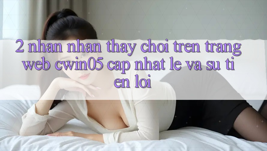 2. Nhận nhận thấy Chơi Trên Trang web cwin05 Cập Nhật: Lẹ Và Sự Tiện Lợi