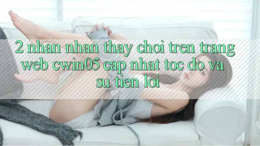 2. Nhận nhận thấy Chơi Trên Trang web cwin05 Cập Nhật: Tốc Độ Và Sự Tiện Lợi