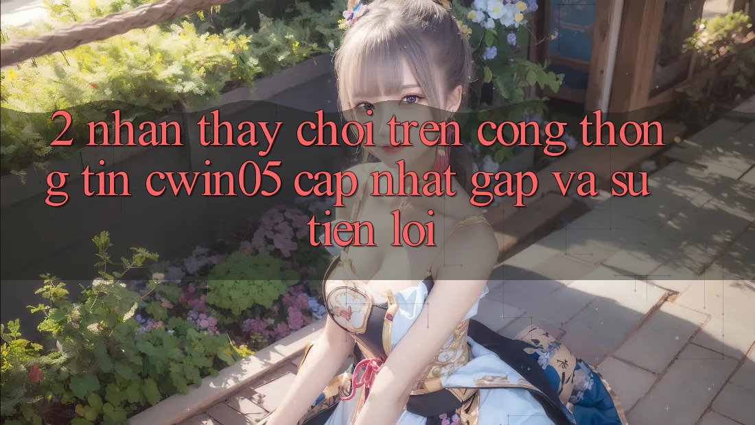 2. Nhận thấy Chơi Trên Cổng thông tin cwin05 Cập Nhật: Gấp Và Sự Tiện Lợi