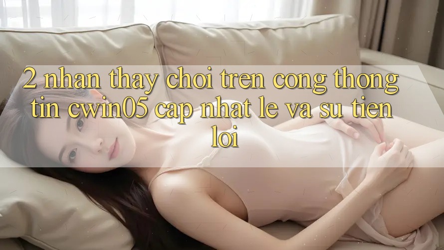 2. Nhận thấy Chơi Trên Cổng thông tin cwin05 Cập Nhật: Lẹ Và Sự Tiện Lợi