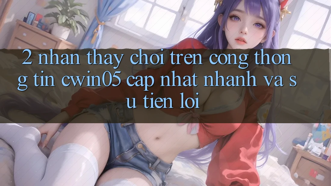 2. Nhận thấy Chơi Trên Cổng thông tin cwin05 Cập Nhật: Nhanh Và Sự Tiện Lợi