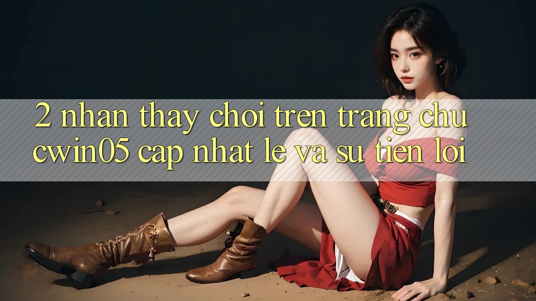 2. Nhận thấy Chơi Trên Trang chủ cwin05 Cập Nhật: Lẹ Và Sự Tiện Lợi