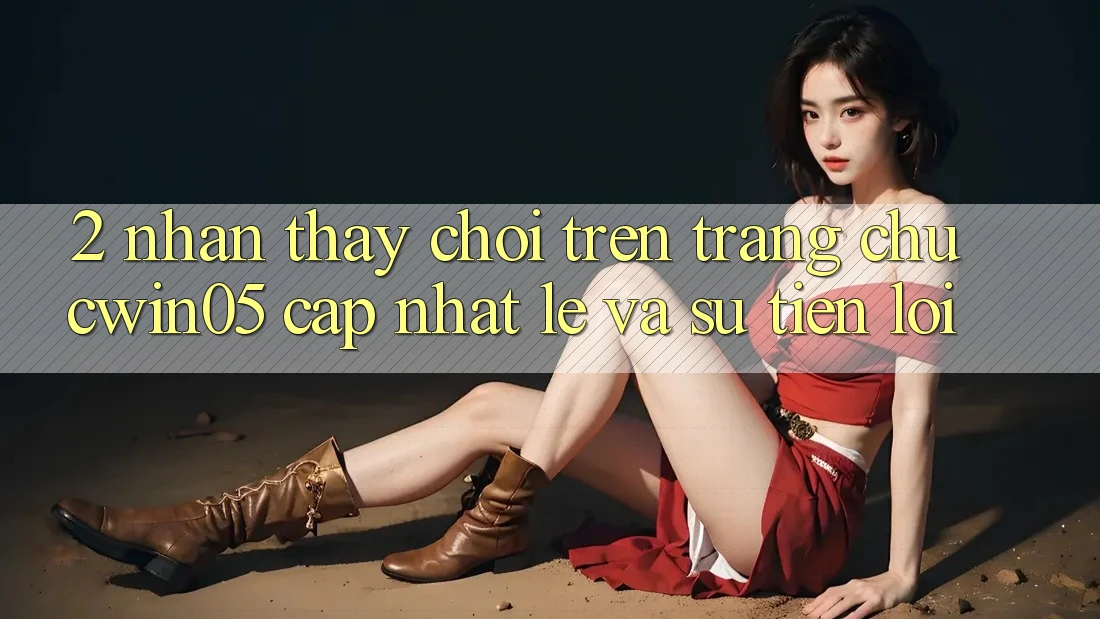 2. Nhận thấy Chơi Trên Trang chủ cwin05 Cập Nhật: Lẹ Và Sự Tiện Lợi