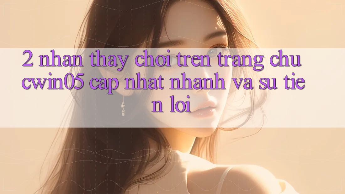 2. Nhận thấy Chơi Trên Trang chủ cwin05 Cập Nhật: Nhanh Và Sự Tiện Lợi