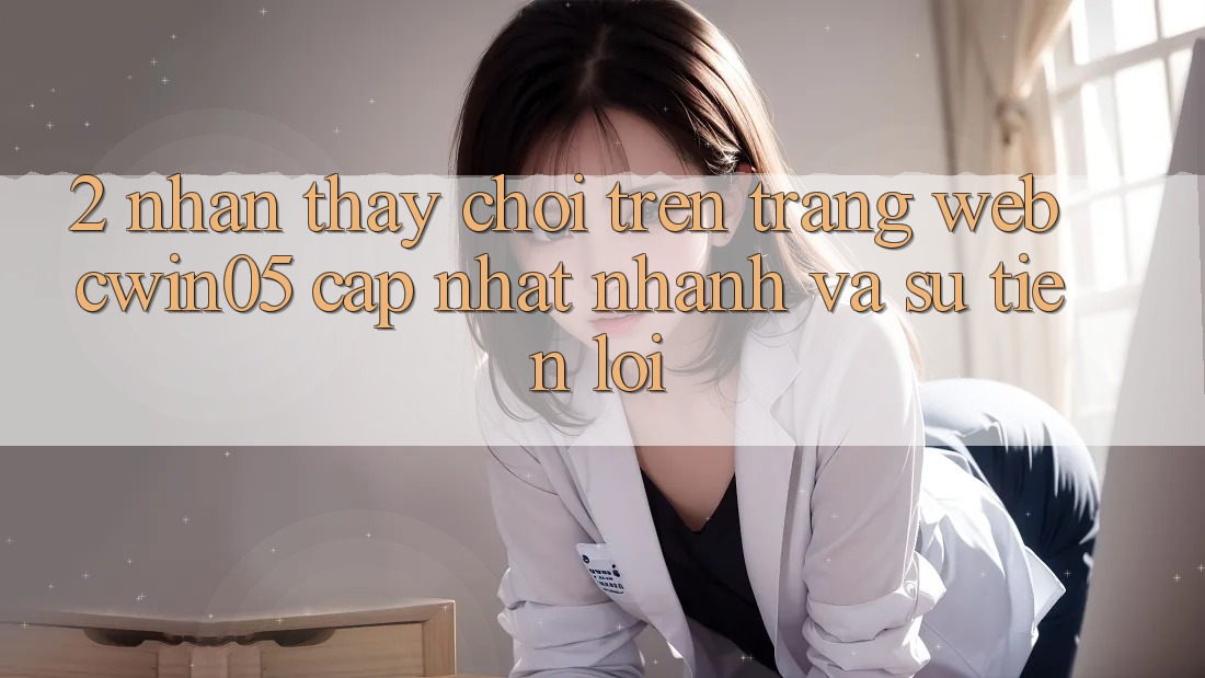 2. Nhận thấy Chơi Trên Trang web cwin05 Cập Nhật: Nhanh Và Sự Tiện Lợi