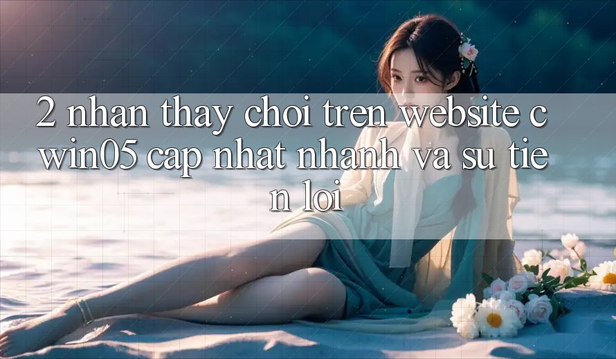 2. Nhận thấy Chơi Trên Website cwin05 Cập Nhật: Nhanh Và Sự Tiện Lợi