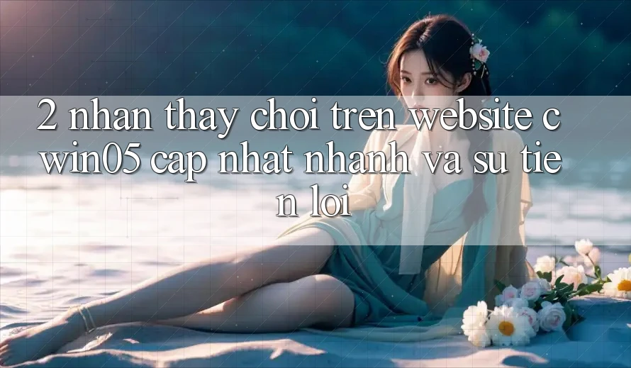 2. Nhận thấy Chơi Trên Website cwin05 Cập Nhật: Nhanh Và Sự Tiện Lợi