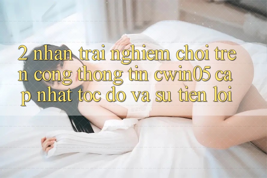 2. Nhận trải nghiệm Chơi Trên Cổng thông tin cwin05 Cập Nhật: Tốc độ Và Sự Tiện Lợi