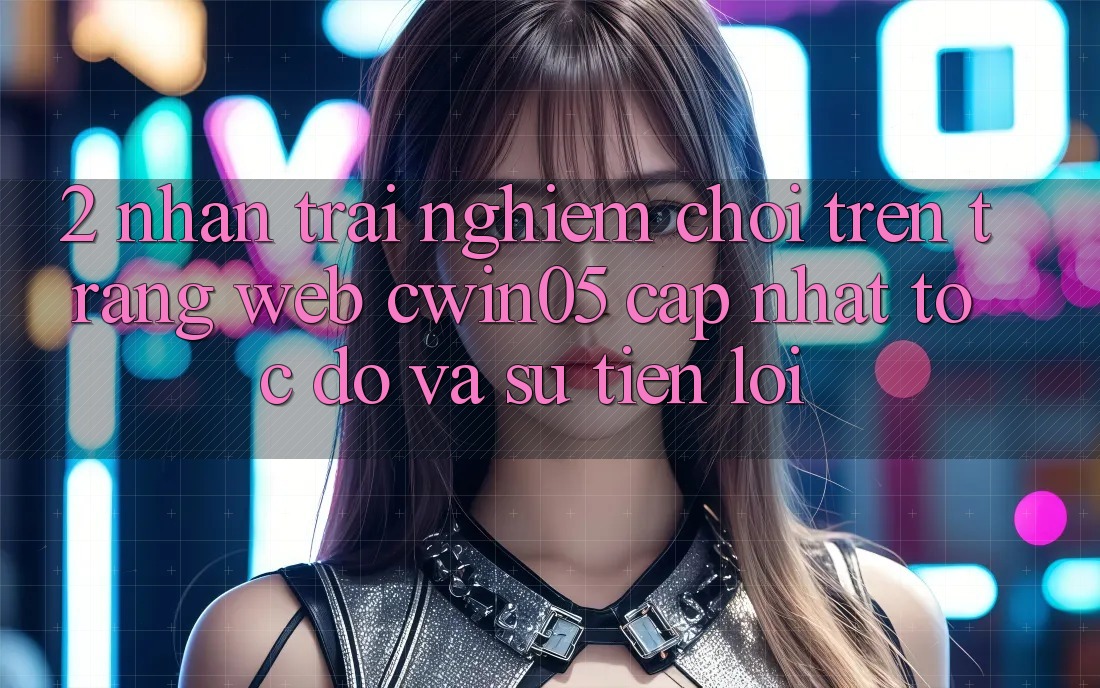 2. Nhận trải nghiệm Chơi Trên Trang web cwin05 Cập Nhật: Tốc độ Và Sự Tiện Lợi