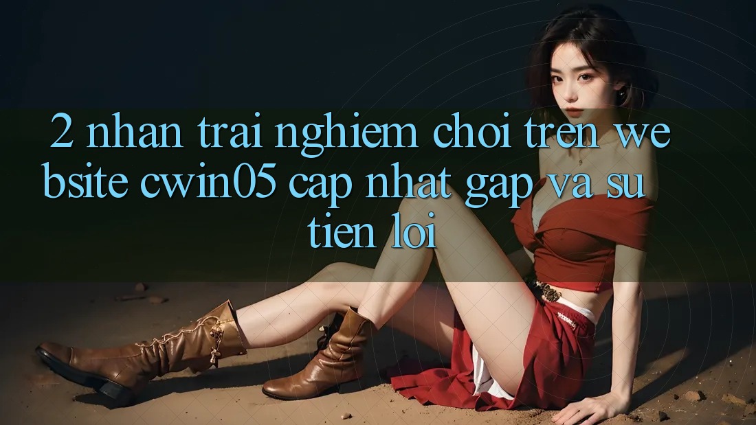 2. Nhận trải nghiệm Chơi Trên Website cwin05 Cập Nhật: Gấp Và Sự Tiện Lợi