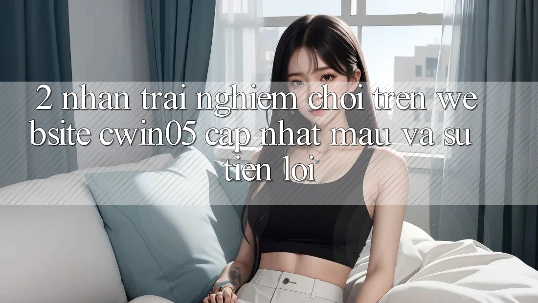 2. Nhận trải nghiệm Chơi Trên Website cwin05 Cập Nhật: Mau Và Sự Tiện Lợi