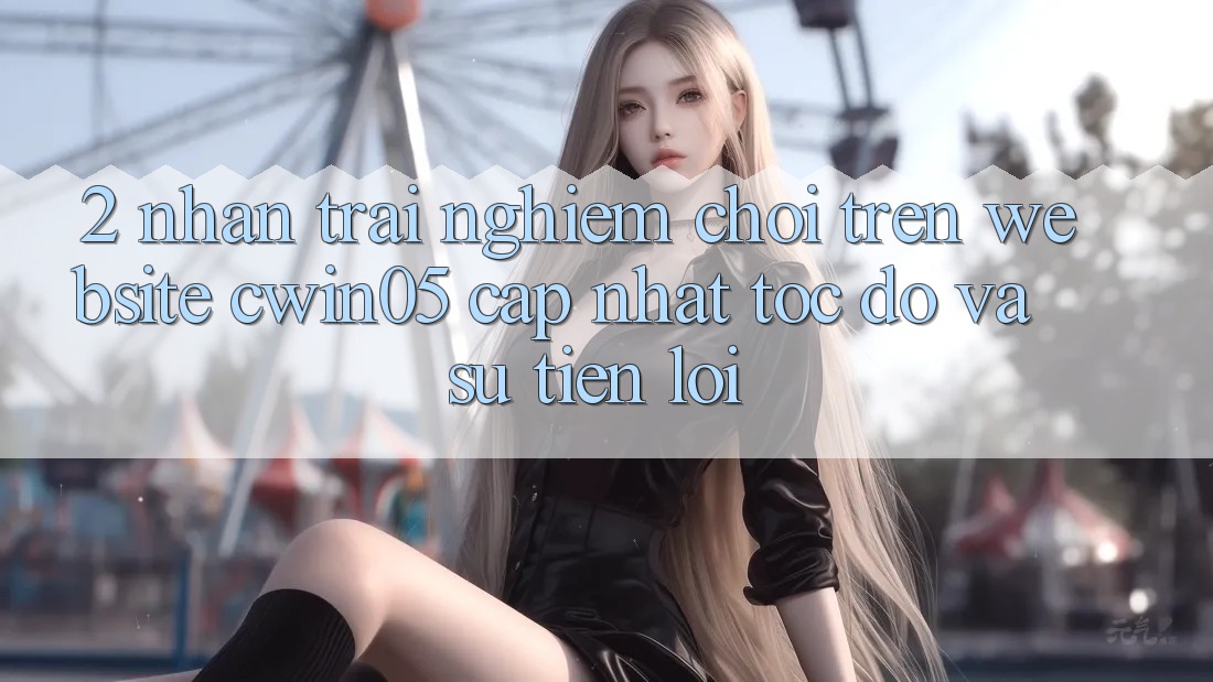 2. Nhận trải nghiệm Chơi Trên Website cwin05 Cập Nhật: Tốc Độ Và Sự Tiện Lợi