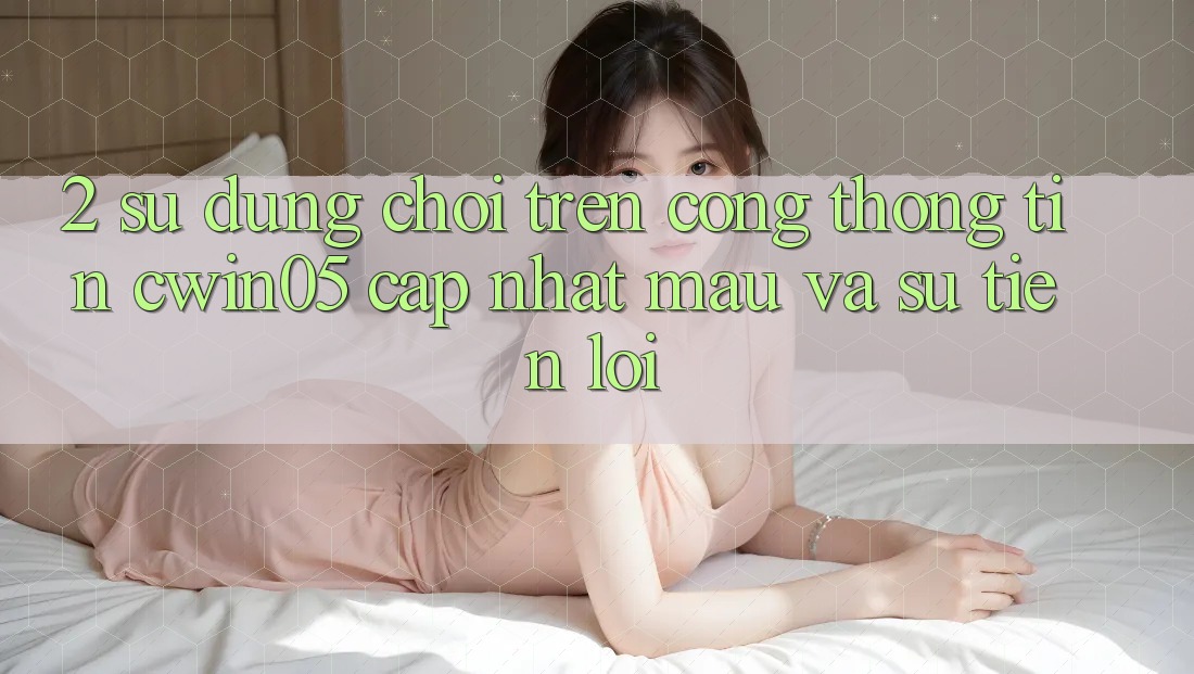2. Sử dụng Chơi Trên Cổng thông tin cwin05 Cập Nhật: Mau Và Sự Tiện Lợi