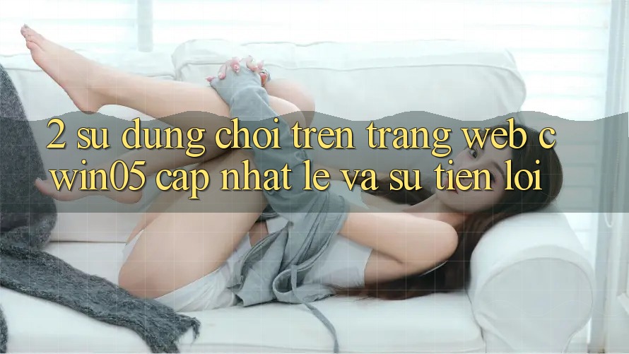 2. Sử dụng Chơi Trên Trang web cwin05 Cập Nhật: Lẹ Và Sự Tiện Lợi