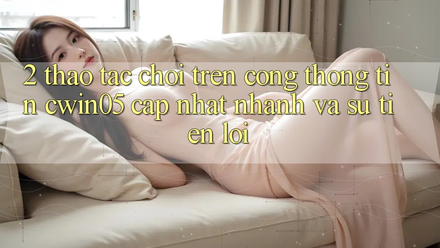 2. Thao tác Chơi Trên Cổng thông tin cwin05 Cập Nhật: Nhanh Và Sự Tiện Lợi