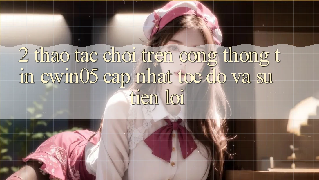 2. Thao tác Chơi Trên Cổng thông tin cwin05 Cập Nhật: Tốc Độ Và Sự Tiện Lợi