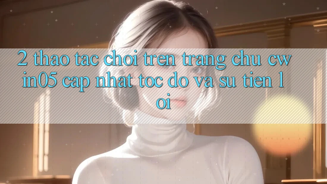 2. Thao tác Chơi Trên Trang chủ cwin05 Cập Nhật: Tốc Độ Và Sự Tiện Lợi