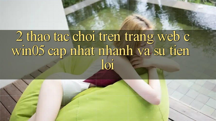 2. Thao tác Chơi Trên Trang web cwin05 Cập Nhật: Nhanh Và Sự Tiện Lợi