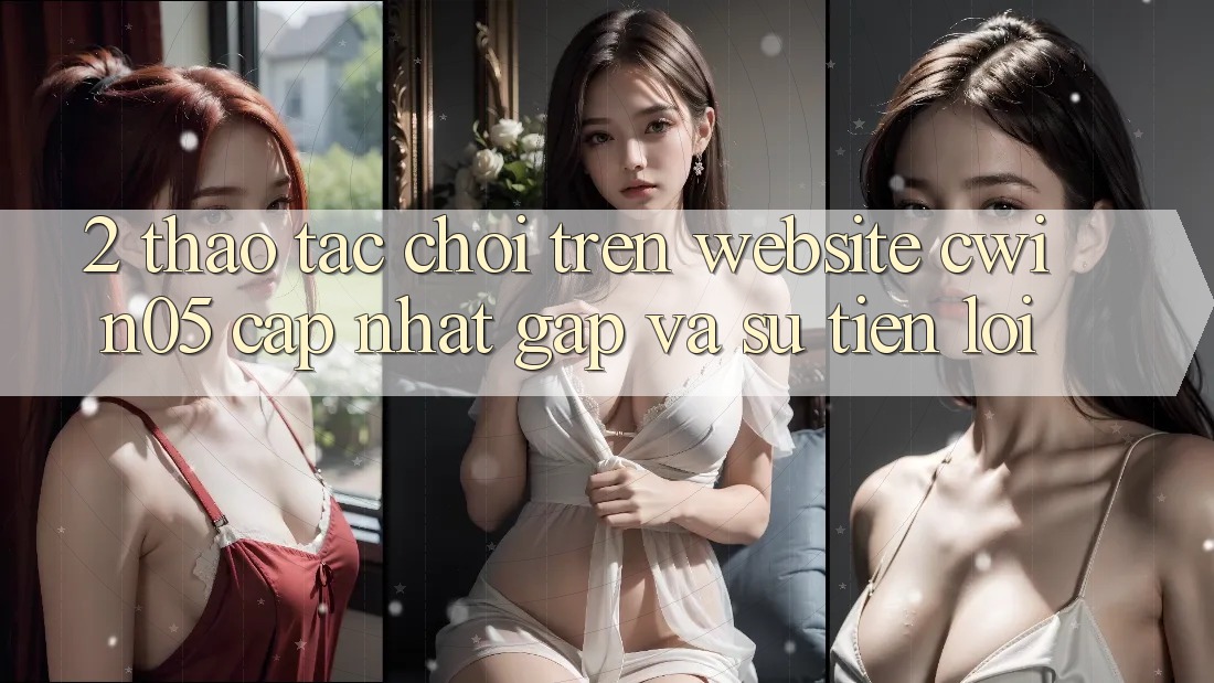 2. Thao tác Chơi Trên Website cwin05 Cập Nhật: Gấp Và Sự Tiện Lợi