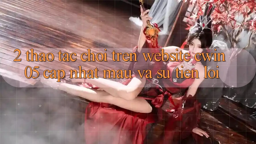 2. Thao tác Chơi Trên Website cwin05 Cập Nhật: Mau Và Sự Tiện Lợi